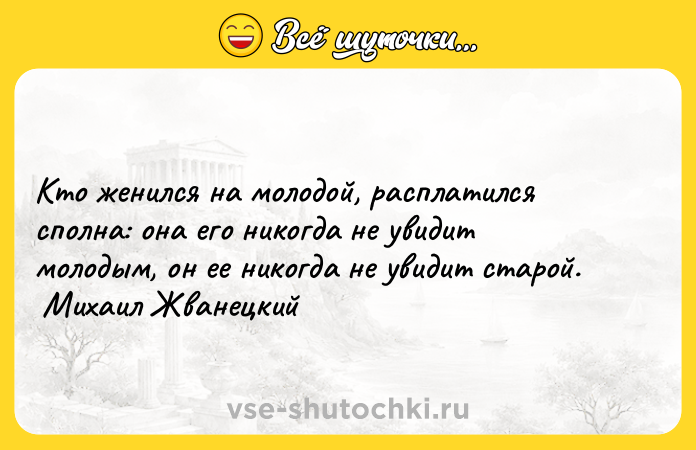 Цитата: Кто женился на молодой, расплатился сполна: она его никогда не увидит молодым, он ее никогда не увидит старой. Михаил Жванецкий