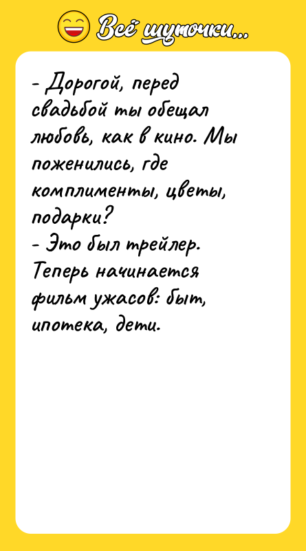 Шутка: - Дорогой, перед свадьбой ты обещал любовь, как в кино. Мы поженились, где комплименты, цветы, подарки?- Это был трейлер. Теперь начинается фильм ужасов: быт, ипотека, дети.