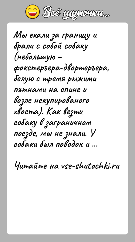 История: Мы ехали за границу и брали с собой собаку (небольшую фокстеръера-двортеръера, белую с тремя рыжими пятнами на спине и