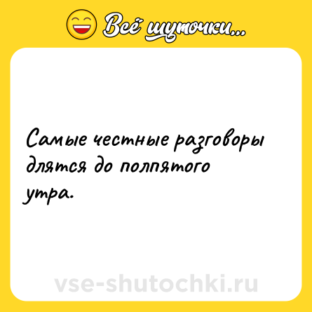 Шутка: Самые честные разговоры длятся до полпятого утра.