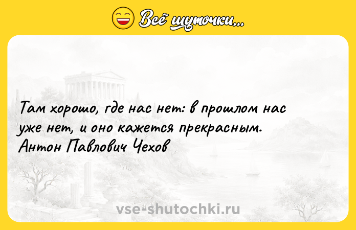 Цитата: Там хорошо, где нас нет: в прошлом нас уже нет, и оно кажется прекрасным.Антон Павлович Чехов