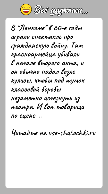 История: В Ленкоме в 60-е годы играли спектакль про гражданскую войну. Там красноармейца убивали в начале второго акта, и он обычно