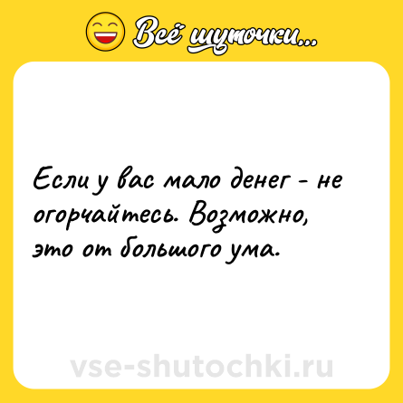 Шутка: Если у вас мало денег - не огорчайтесь. Возможно, это от большого ума.