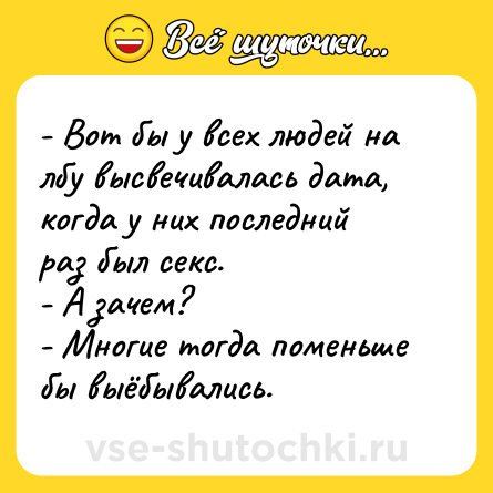 Шутка: - Вот бы у всех людей на лбу высвечивалась дата, когда у них последний раз был секс.<br>- А зачем?<br>- Многие тогда поменьше бы выёбывались.