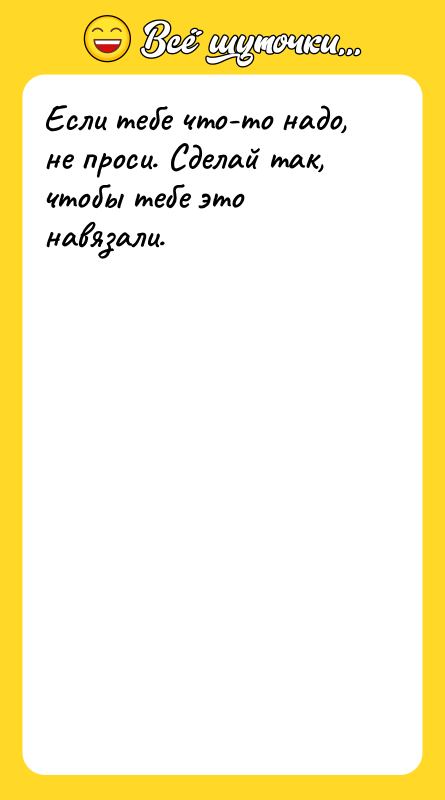 Если тебе что-то надо, не проси. Сделай так, чтобы тебе