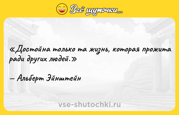 Цитата: Достойна только та жизнь, которая прожита ради других людей.Альберт Эйнштейн