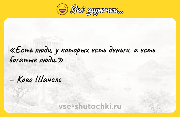 Цитата: Есть люди, у которых есть деньги, а есть богатые люди. Коко Шанель