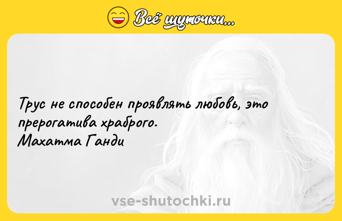 Цитата: Трус не способен проявлять любовь, это прерогатива храброго. Махатма Ганди