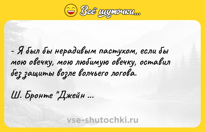 Цитата: - Я был бы нерадивым пастухом, если бы мою овечку, мою любимую овечку, оставил без защиты возле волчьего логова. Ш. Бронте Джейн Эйр