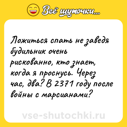 Шутка: Ложиться спать не заведя будильник очень рискованно, кто знает, когда я проснусь. Через час, два? В 2371 году после войны с марсианами?