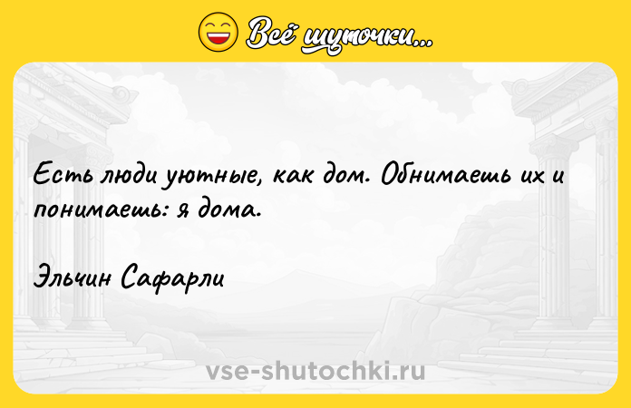 Цитата: Есть люди уютные, как дом. Обнимаешь их и понимаешь: я дома.Эльчин Сафарли