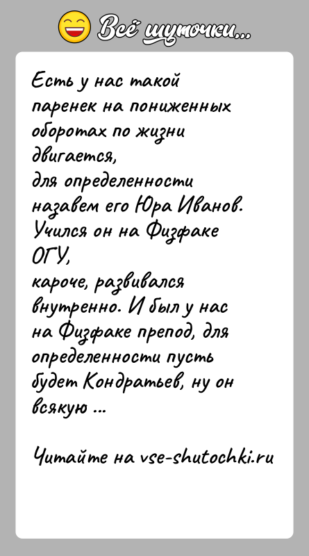 История: Есть у нас такой паренек на пониженных оборотах по жизни двигается,для определенности назавем его Юра Иванов. Учился он на Физфаке