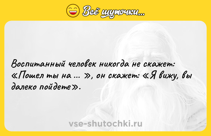 Цитата: Воспитанный человек никогда не скажет: Пошел ты на , он скажет: Я вижу, вы далеко пойдете .