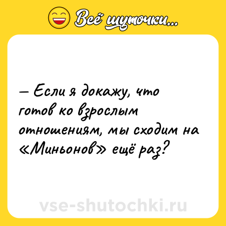 Шутка: — Если я докажу, что готов ко взрослым отношениям, мы сходим на «Миньонов» ещё раз?
