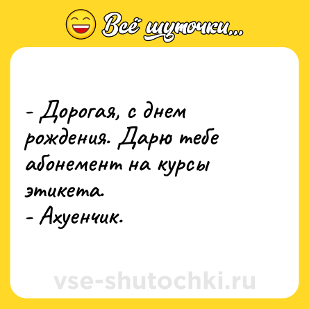 Шутка: - Дорогая, с днем рождения. Дарю тебе абонемент на курсы этикета.<br>- Ахуенчик.