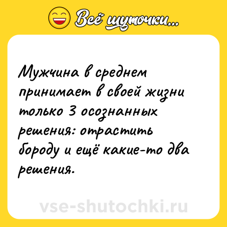 Шутка: Мужчина в среднем принимает в своей жизни только 3 осознанных решения: отрастить бороду и ещё какие-то два решения.