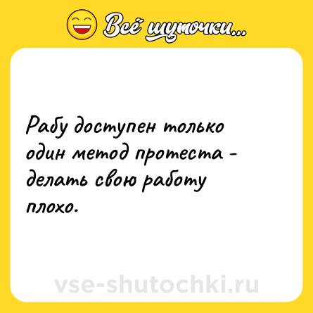 Шутка: Рабу доступен только один метод протеста - делать свою работу плохо.