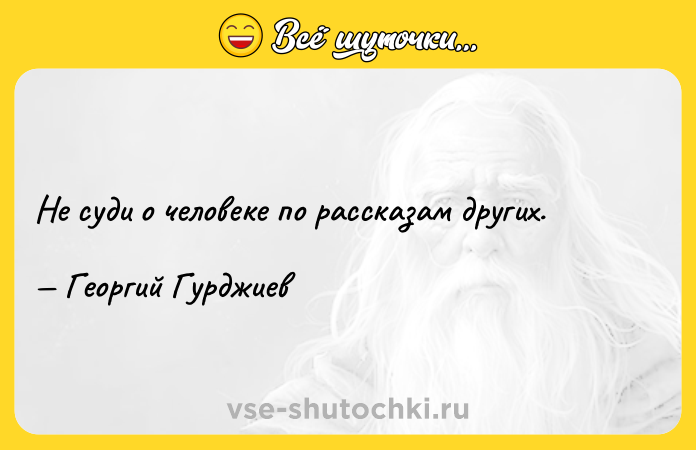 Цитата: Не суди о человеке по рассказам других. Георгий Гурджиев
