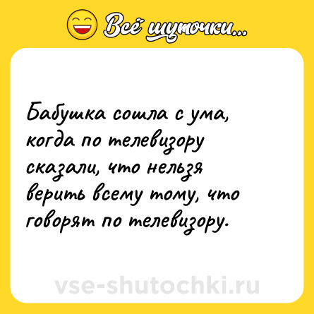 Шутка: Бабушка сошла с ума, когда по телевизору сказали, что нельзя верить всему тому, что говорят по телевизору.
