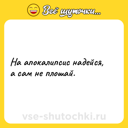 Шутка: На апокалипсис надейся, а сам не плошай.