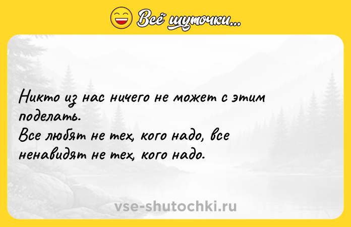 Цитата: Никто из нас ничего не может с этим поделать. Все любят не тех, кого надо, все ненавидят не тех, кого надо.