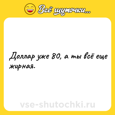 Шутка: Доллар уже 80, а ты всё еще жирная.
