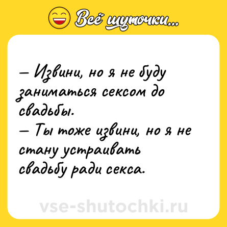 Шутка: — Извини, но я не буду заниматься ceкcом до свадьбы.<br>— Ты тоже извини, но я не стану устраивать свадьбу ради ceкcа.