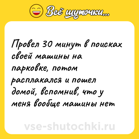 Шутка: Провел 30 минут в поисках своей машины на парковке, потом расплакался и пошел домой, вспомнив, что у меня вообще машины нет