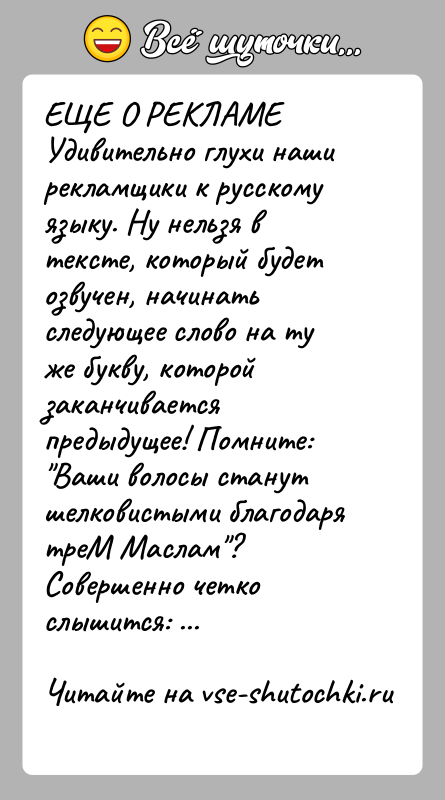 История: ЕЩЕ О РЕКЛАМЕУдивительно глухи наши рекламщики к русскому языку. Ну нельзя в тексте, который будет озвучен, начинать следующее слово на