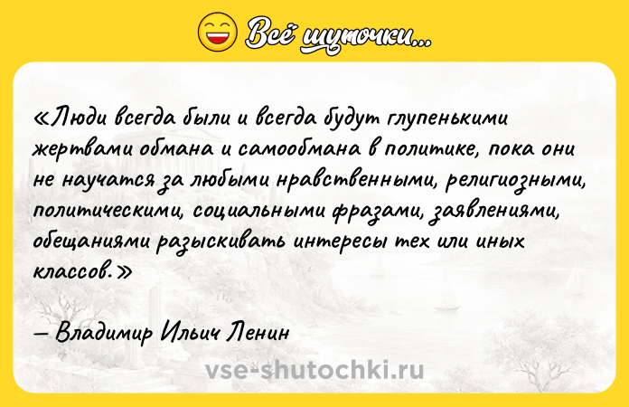 Цитата: Люди всегда были и всегда будут глупенькими жертвами обмана и самообмана в политике, пока они не научатся за любыми нравственными, религиозными, политическими, социальными фразами, заявлениями, обещаниями разыскивать интересы тех или иных классов.Владимир Ильич Ленин
