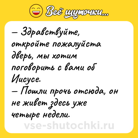 Шутка: — Здравствуйте, откройте пожалуйста дверь, мы хотим поговорить с вами об Иисусе.<br>— Пошли прочь отсюда, он не живет здесь уже четыре недели.
