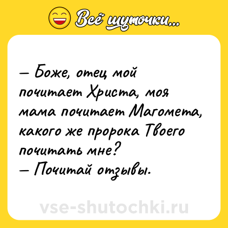 Шутка: — Боже, отец мой почитает Христа, моя мама почитает Магомета, какого же пророка Твоего почитать мне?<br>— Почитай отзывы.