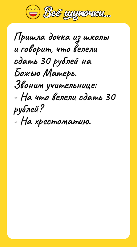 Шутка: Пришла дочка из школы и говорит, что велели сдать 30 рублей на Божью Матерь.Звоним учительнице:- На что велели сдать 30 рублей?- На хрестоматию.