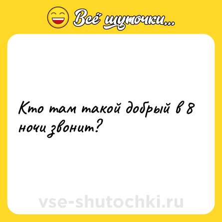 Шутка: Кто там такой добрый в 8 ночи звонит?