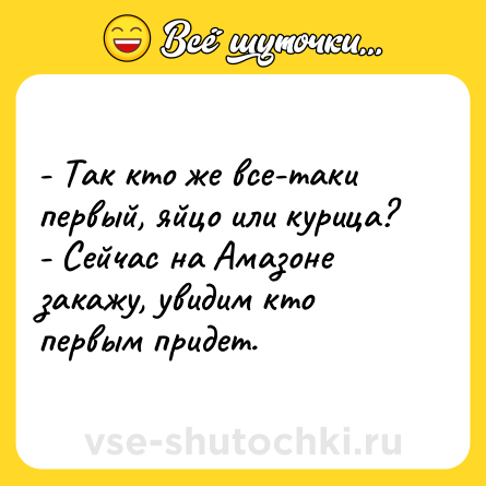 Шутка: - Так кто же все-таки первый, яйцо или курица?<br>- Сейчас на Амазоне закажу, увидим кто первым придет.