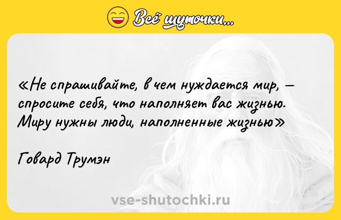 Цитата: Не спрашивайте, в чем нуждается мир, спросите себя, что наполняет вас жизнью. Миру нужны люди, наполненные жизнью Говард Трумэн