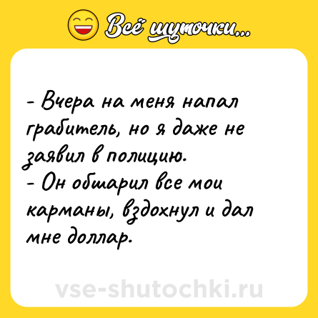 Шутка: - Вчера на меня напал грабитель, но я даже не заявил в полицию.<br>- Он обшарил все мои карманы, вздохнул и дал мне доллар.