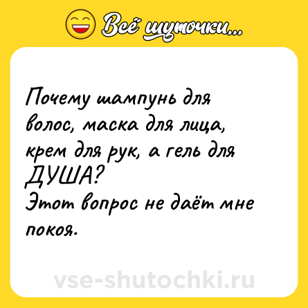 Шутка: Почему шампунь для волос, маска для лица, крем для рук, а гель для ДУША? <br>Этот вопрос не даёт мне покоя.