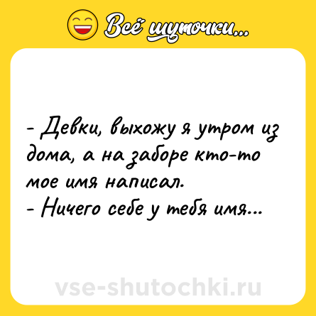 Шутка: - Девки, выхожу я утром из дома, а на заборе кто-то мое имя написал.<br>- Ничего себе у тебя имя...