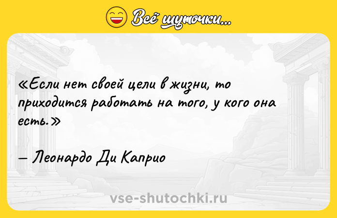 Цитата: Если нет своей цели в жизни, то приходится работать на того, у кого она есть.Леонардо Ди Каприо