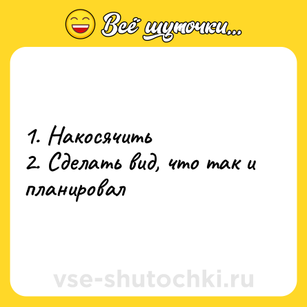 Шутка: 1. Накосячить <br>2. Сделать вид, что так и планировал