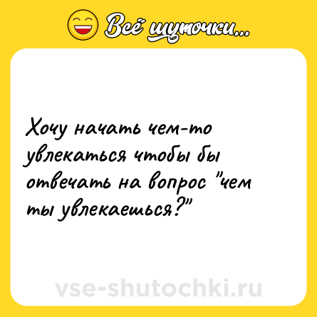 Шутка: Хочу начать чем-то увлекаться чтобы бы отвечать на вопрос чем ты увлекаешься?
