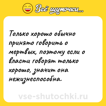 Шутка: Только хорошо обычно принято говорить о мертвых, поэтому если о власти говорят только хорошо, значит она нежизнеспособна.