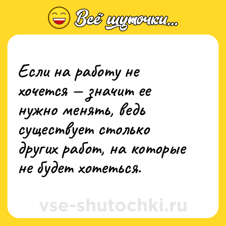 Шутка: Если на работу не хочется — значит ее нужно менять, ведь существует столько других работ, на которые не будет хотеться.