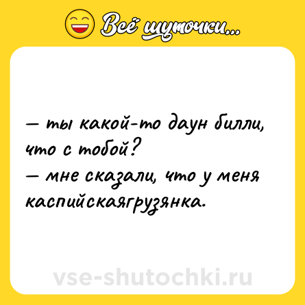 Шутка: — ты какой-то даун билли, что с тобой? <br>— мне сказали, что у меня каспийскаягрузянка.