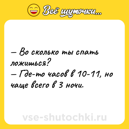 Шутка: — Во сколько ты спать ложишься? <br>— Где-то часов в 10-11, но чаще всего в 3 ночи.