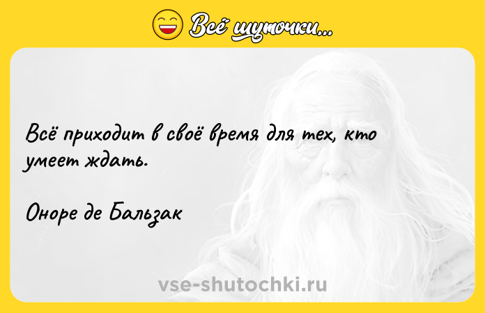 Цитата: Всё приходит в своё время для тех, кто умеет ждать.Оноре де Бальзак
