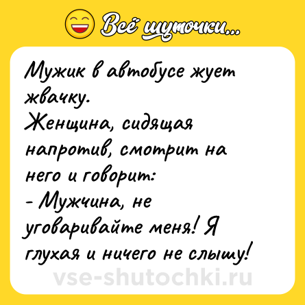 Шутка: Мужик в автобусе жует жвачку.<br>Женщина, сидящая напротив, смотрит на него и говорит:<br>- Мужчина, не уговаривайте меня! Я глухая и ничего не слышу!