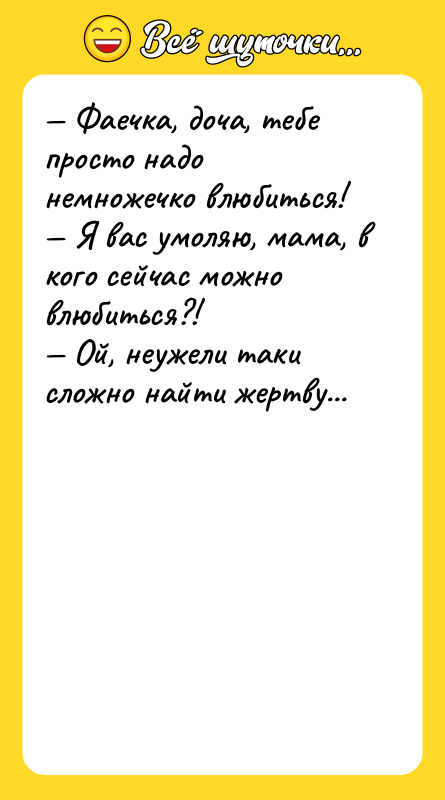 — Фаечка, доча, тебе просто надо немножечко влюбиться! — Я