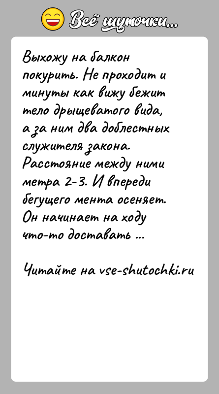 История: Выхожу на балкон покурить. Не проходит и минуты как вижу бежит тело дрыщеватого вида, а за ним два доблестных служителя